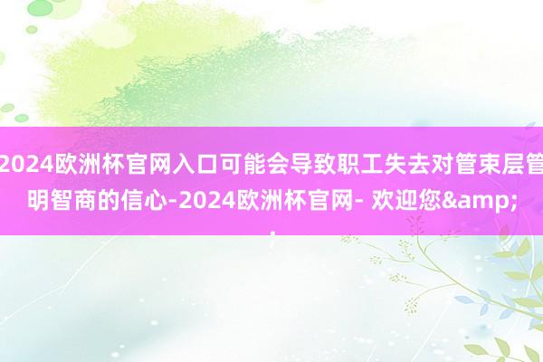 2024欧洲杯官网入口可能会导致职工失去对管束层管明智商的信心-2024欧洲杯官网- 欢迎您&