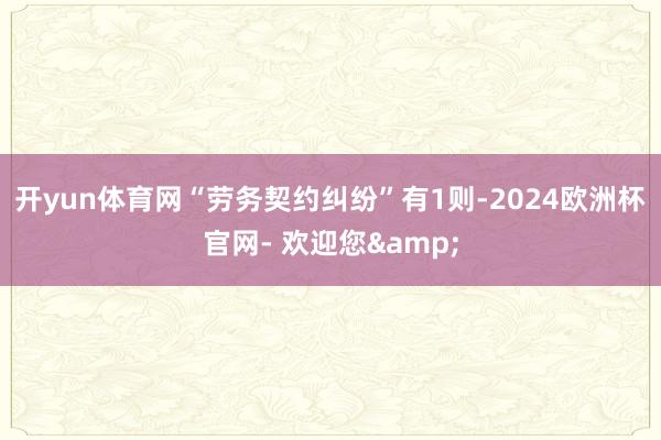 开yun体育网“劳务契约纠纷”有1则-2024欧洲杯官网- 欢迎您&