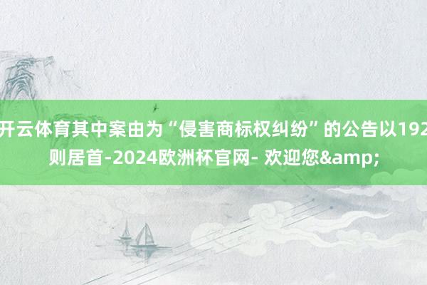 开云体育其中案由为“侵害商标权纠纷”的公告以192则居首-2024欧洲杯官网- 欢迎您&