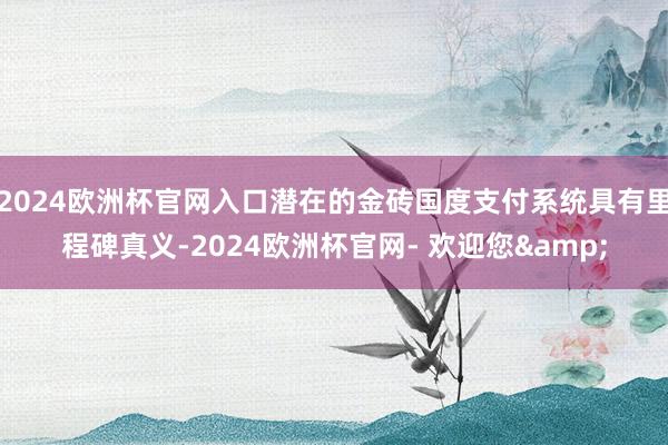 2024欧洲杯官网入口潜在的金砖国度支付系统具有里程碑真义-2024欧洲杯官网- 欢迎您&