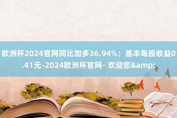 欧洲杯2024官网同比加多36.94%；基本每股收益0.41元-2024欧洲杯官网- 欢迎您&