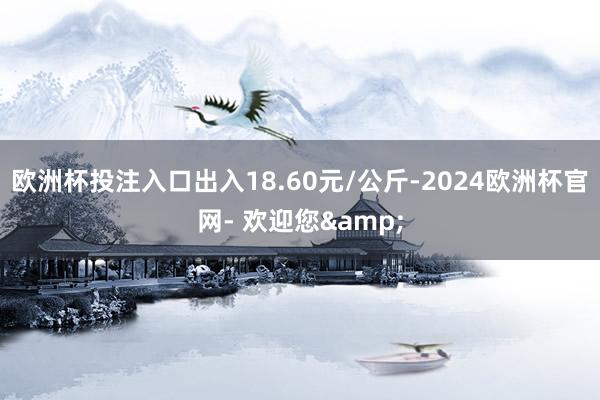 欧洲杯投注入口出入18.60元/公斤-2024欧洲杯官网- 欢迎您&