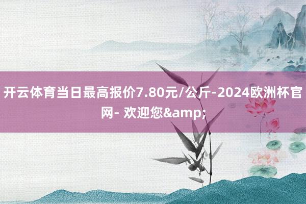 开云体育当日最高报价7.80元/公斤-2024欧洲杯官网- 欢迎您&