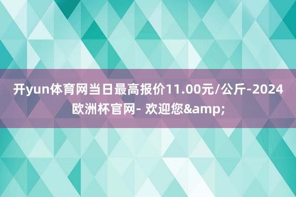 开yun体育网当日最高报价11.00元/公斤-2024欧洲杯官网- 欢迎您&