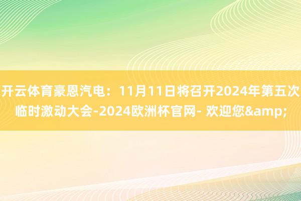 开云体育豪恩汽电：11月11日将召开2024年第五次临时激动大会-2024欧洲杯官网- 欢迎您&