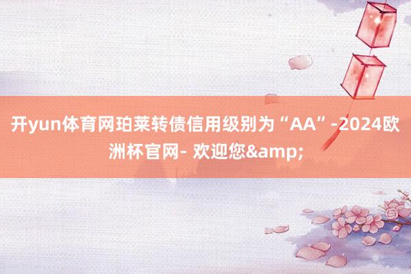 开yun体育网珀莱转债信用级别为“AA”-2024欧洲杯官网- 欢迎您&