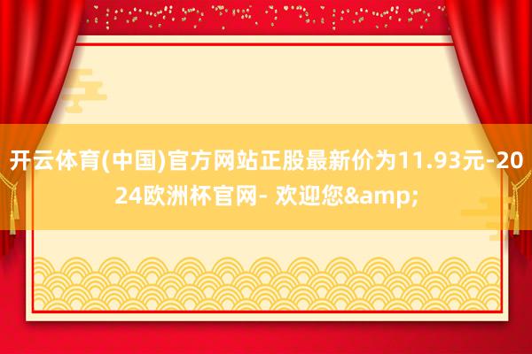 开云体育(中国)官方网站正股最新价为11.93元-2024欧洲杯官网- 欢迎您&