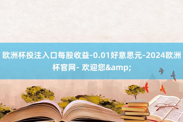 欧洲杯投注入口每股收益-0.01好意思元-2024欧洲杯官网- 欢迎您&