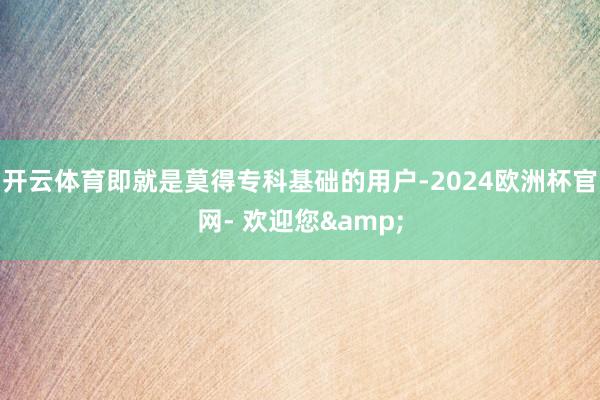 开云体育即就是莫得专科基础的用户-2024欧洲杯官网- 欢迎您&