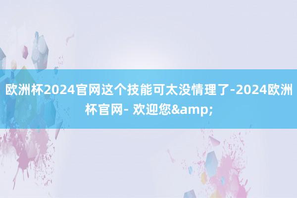 欧洲杯2024官网这个技能可太没情理了-2024欧洲杯官网- 欢迎您&