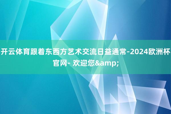 开云体育跟着东西方艺术交流日益通常-2024欧洲杯官网- 欢迎您&