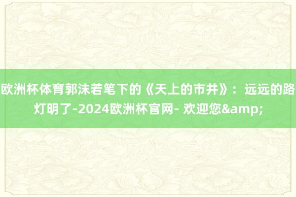 欧洲杯体育郭沫若笔下的《天上的市井》：　　远远的路灯明了-2024欧洲杯官网- 欢迎您&