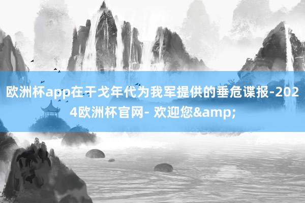 欧洲杯app在干戈年代为我军提供的垂危谍报-2024欧洲杯官网- 欢迎您&