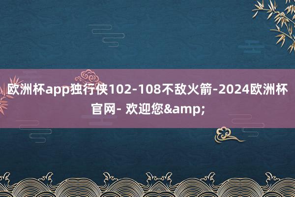 欧洲杯app独行侠102-108不敌火箭-2024欧洲杯官网- 欢迎您&