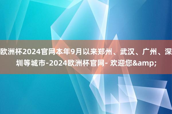 欧洲杯2024官网本年9月以来郑州、武汉、广州、深圳等城市-2024欧洲杯官网- 欢迎您&