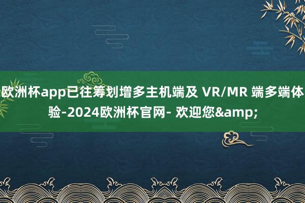 欧洲杯app已往筹划增多主机端及 VR/MR 端多端体验-2024欧洲杯官网- 欢迎您&