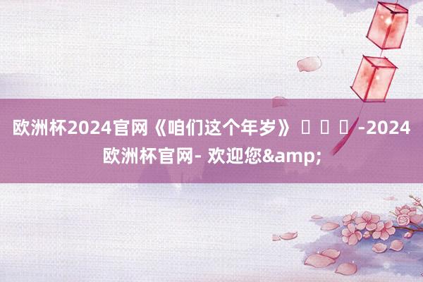 欧洲杯2024官网《咱们这个年岁》 ​​​-2024欧洲杯官网- 欢迎您&