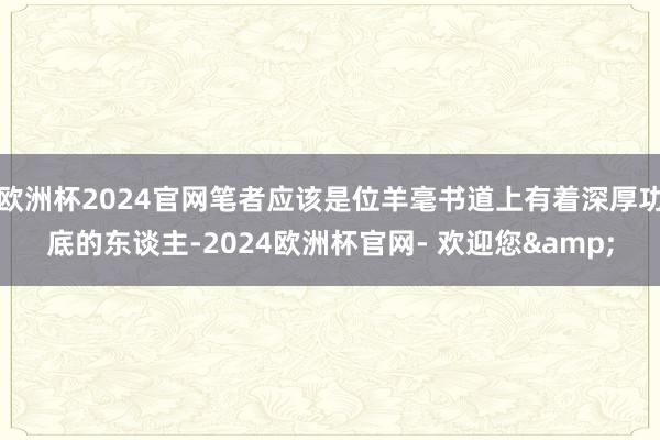 欧洲杯2024官网笔者应该是位羊毫书道上有着深厚功底的东谈主-2024欧洲杯官网- 欢迎您&