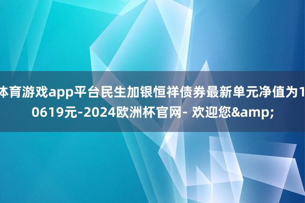 体育游戏app平台民生加银恒祥债券最新单元净值为1.0619元-2024欧洲杯官网- 欢迎您&