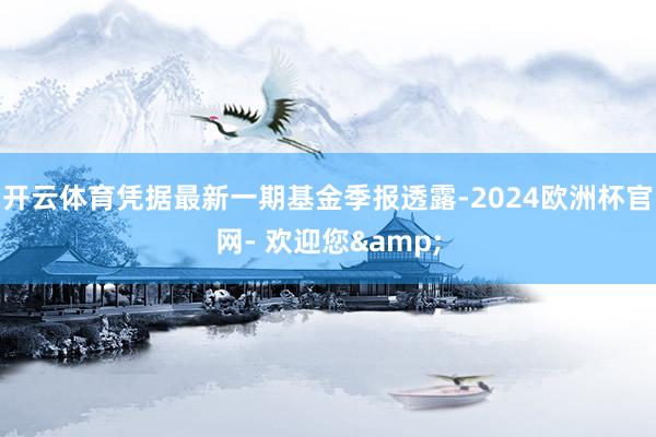 开云体育凭据最新一期基金季报透露-2024欧洲杯官网- 欢迎您&