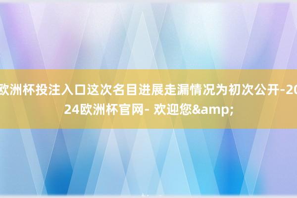 欧洲杯投注入口这次名目进展走漏情况为初次公开-2024欧洲杯官网- 欢迎您&