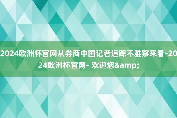 2024欧洲杯官网从券商中国记者追踪不雅察来看-2024欧洲杯官网- 欢迎您&