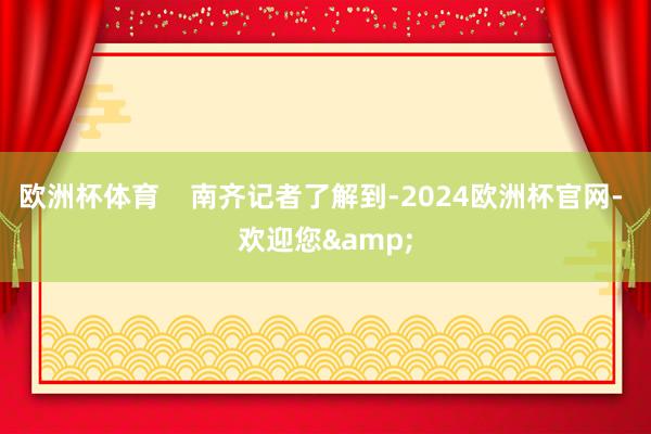 欧洲杯体育    南齐记者了解到-2024欧洲杯官网- 欢迎您&