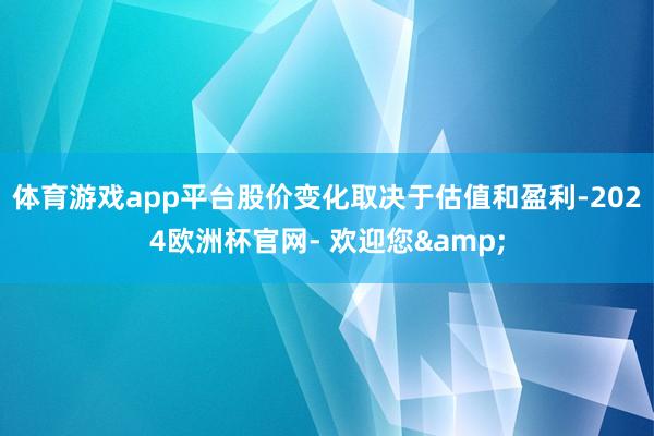 体育游戏app平台股价变化取决于估值和盈利-2024欧洲杯官网- 欢迎您&