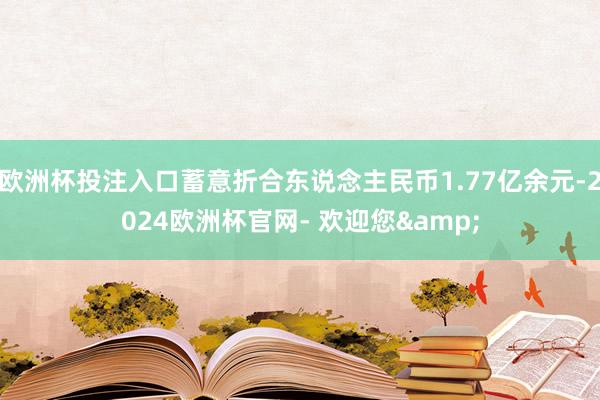 欧洲杯投注入口蓄意折合东说念主民币1.77亿余元-2024欧洲杯官网- 欢迎您&