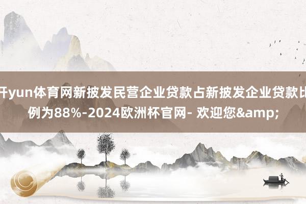 开yun体育网新披发民营企业贷款占新披发企业贷款比例为88%-2024欧洲杯官网- 欢迎您&