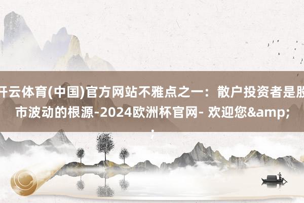 开云体育(中国)官方网站不雅点之一：散户投资者是股市波动的根源-2024欧洲杯官网- 欢迎您&