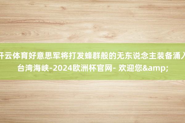 开云体育好意思军将打发蜂群般的无东说念主装备涌入台湾海峡-2024欧洲杯官网- 欢迎您&