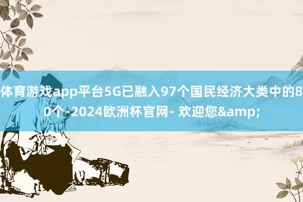 体育游戏app平台5G已融入97个国民经济大类中的80个-2024欧洲杯官网- 欢迎您&