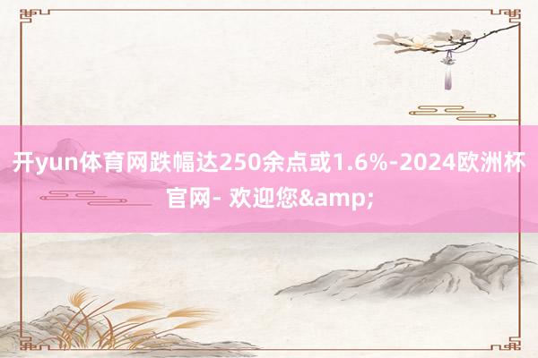 开yun体育网跌幅达250余点或1.6%-2024欧洲杯官网- 欢迎您&