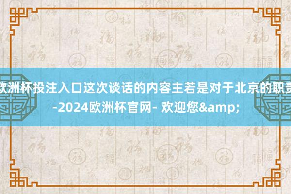 欧洲杯投注入口这次谈话的内容主若是对于北京的职责-2024欧洲杯官网- 欢迎您&