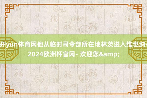 开yun体育网他从临时司令部所在地林茨进入维也纳-2024欧洲杯官网- 欢迎您&