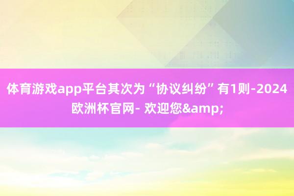 体育游戏app平台其次为“协议纠纷”有1则-2024欧洲杯官网- 欢迎您&