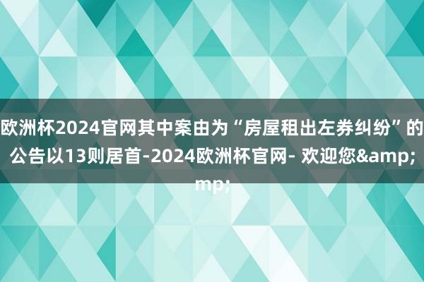 欧洲杯2024官网其中案由为“房屋租出左券纠纷”的公告以13则居首-2024欧洲杯官网- 欢迎您&