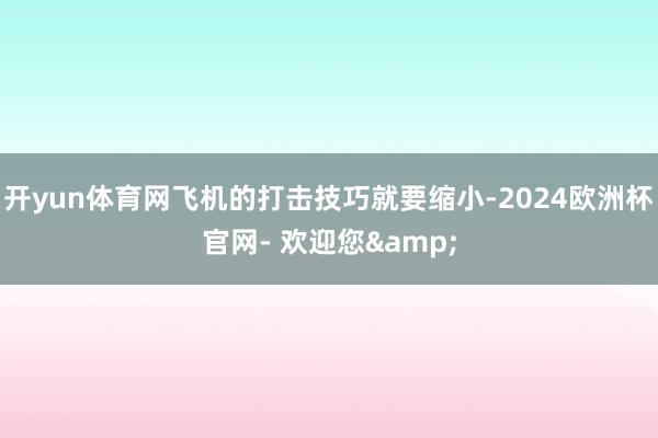 开yun体育网飞机的打击技巧就要缩小-2024欧洲杯官网- 欢迎您&