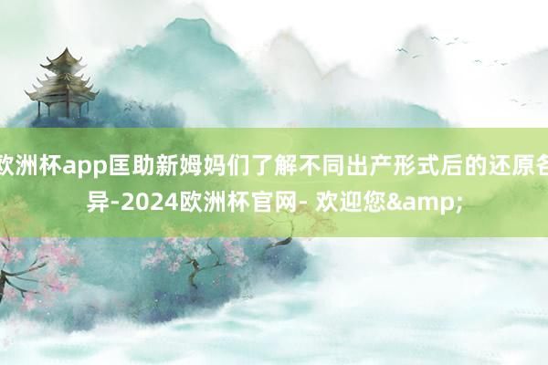 欧洲杯app匡助新姆妈们了解不同出产形式后的还原各异-2024欧洲杯官网- 欢迎您&