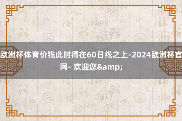 欧洲杯体育价钱此时得在60日线之上-2024欧洲杯官网- 欢迎您&