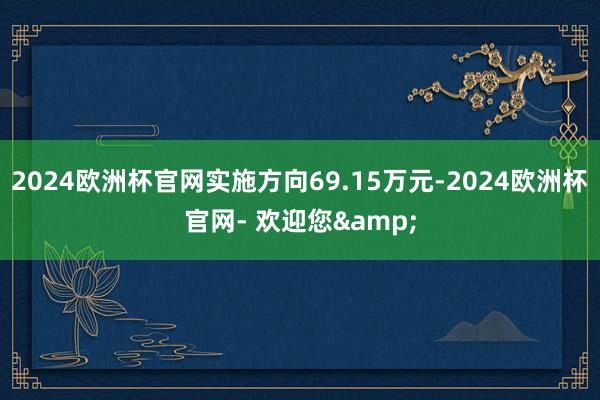 2024欧洲杯官网实施方向69.15万元-2024欧洲杯官网- 欢迎您&