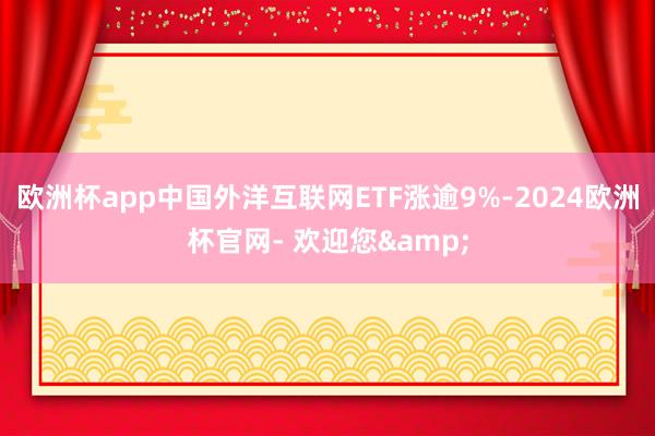 欧洲杯app中国外洋互联网ETF涨逾9%-2024欧洲杯官网- 欢迎您&