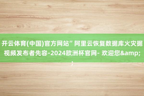 开云体育(中国)官方网站”阿里云恢复数据库火灾　　据视频发布者先容-2024欧洲杯官网- 欢迎您&