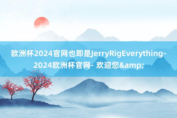 欧洲杯2024官网也即是JerryRigEverything-2024欧洲杯官网- 欢迎您&